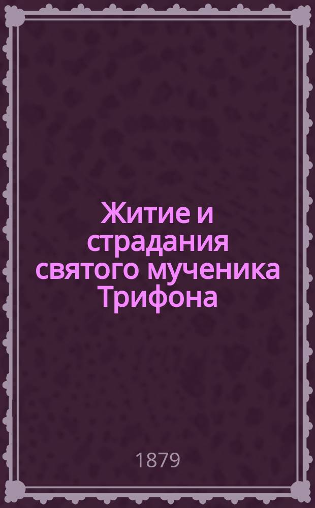 Житие и страдания святого мученика Трифона : Память его совершается 1 февр