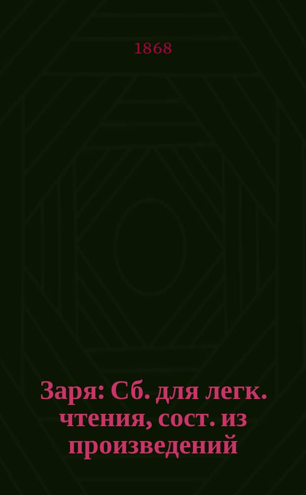 Заря : Сб. для легк. чтения, сост. из произведений: В.Г. Бенедиктова, Ф.П. Берга, П.И. Вейнберга, И.С. Генслера, Н.В. Гоголя, И.Ф. Горбунова, Ф.А. Зиновьева, Вс. В. Крестовского, В.С. Курочкина, Л.А. Мея и др.