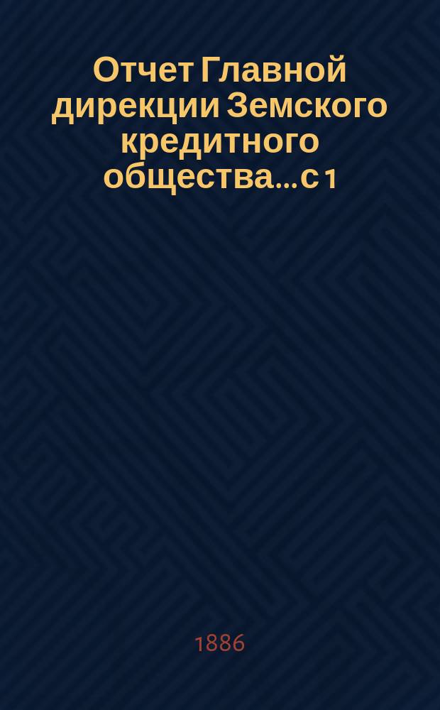 Отчет Главной дирекции Земского кредитного общества... с 1 (13) ноября 1885 г. по 1 (13) мая 1886 г.