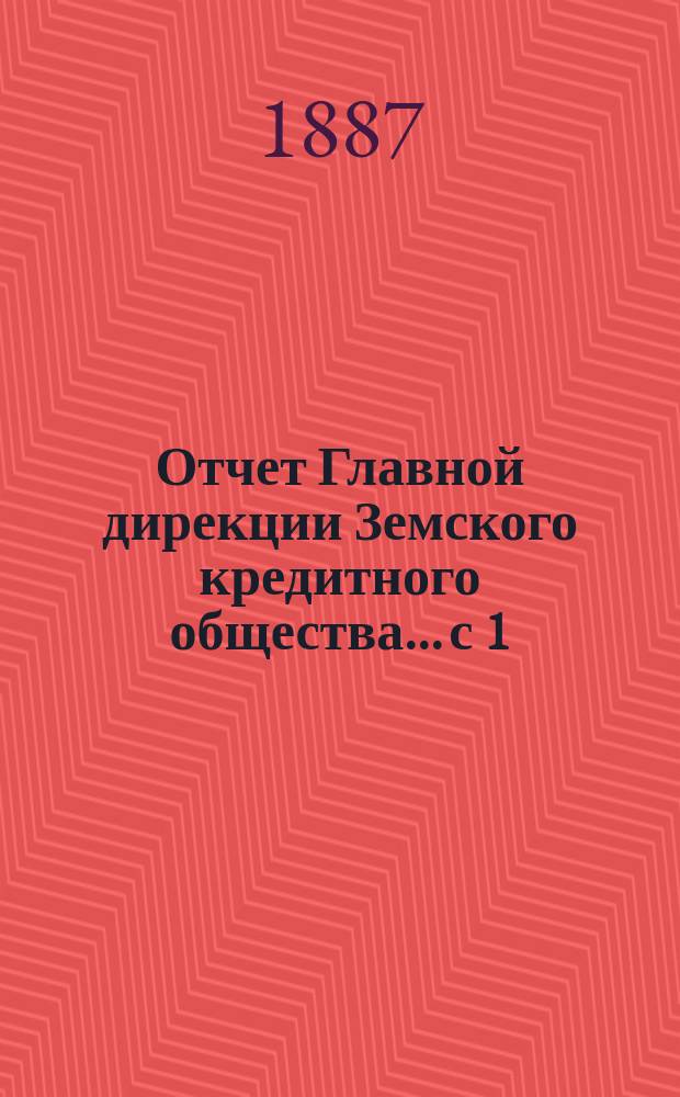 Отчет Главной дирекции Земского кредитного общества... с 1 (13) ноября 1886 г. по 1 (13) мая 1887 г., т. е. за 2-е отчетное полугодие 1886 года