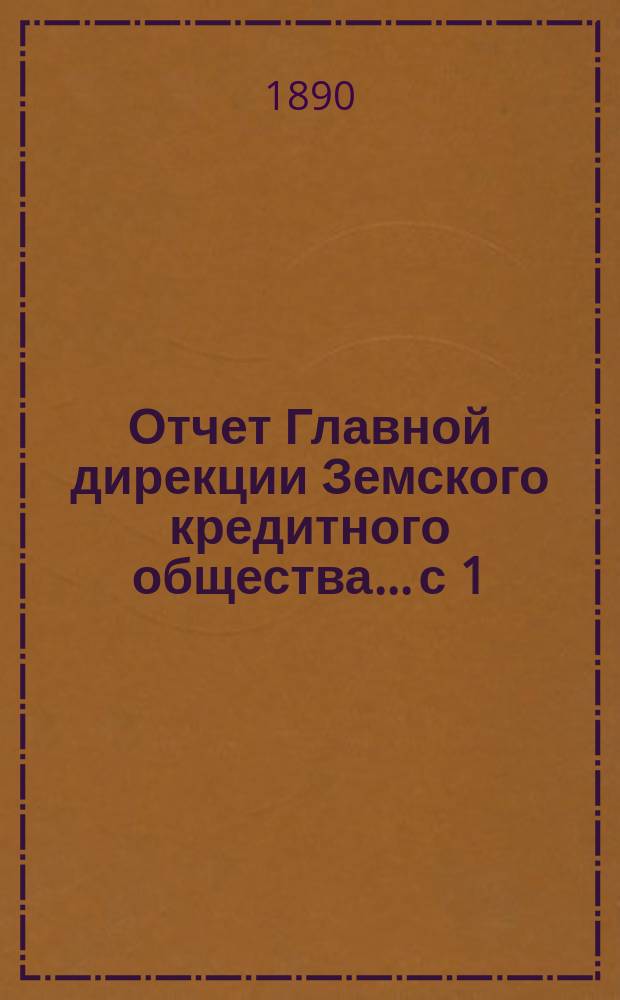Отчет Главной дирекции Земского кредитного общества... с 1 (13) ноября 1889 года, по 1 (13) мая 1890 г., т. е. за 2-е отчетное полугодие 1889 года