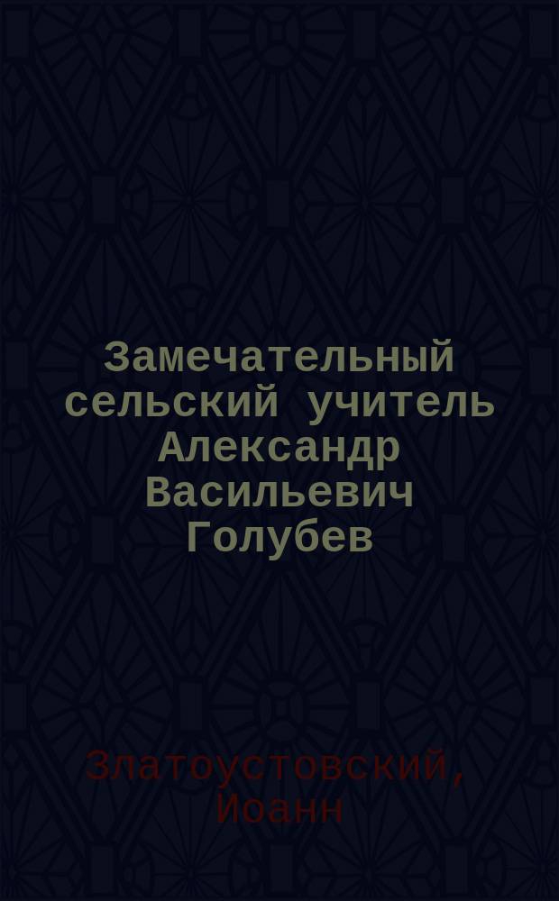 Замечательный сельский учитель Александр Васильевич Голубев : Очерк