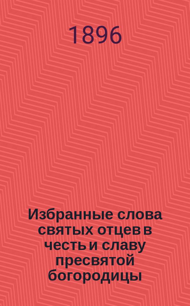 Избранные слова святых отцев в честь и славу пресвятой богородицы : С прил. подобия иконы божией матери Одигитрии, напис. св. евангелистом Лукою