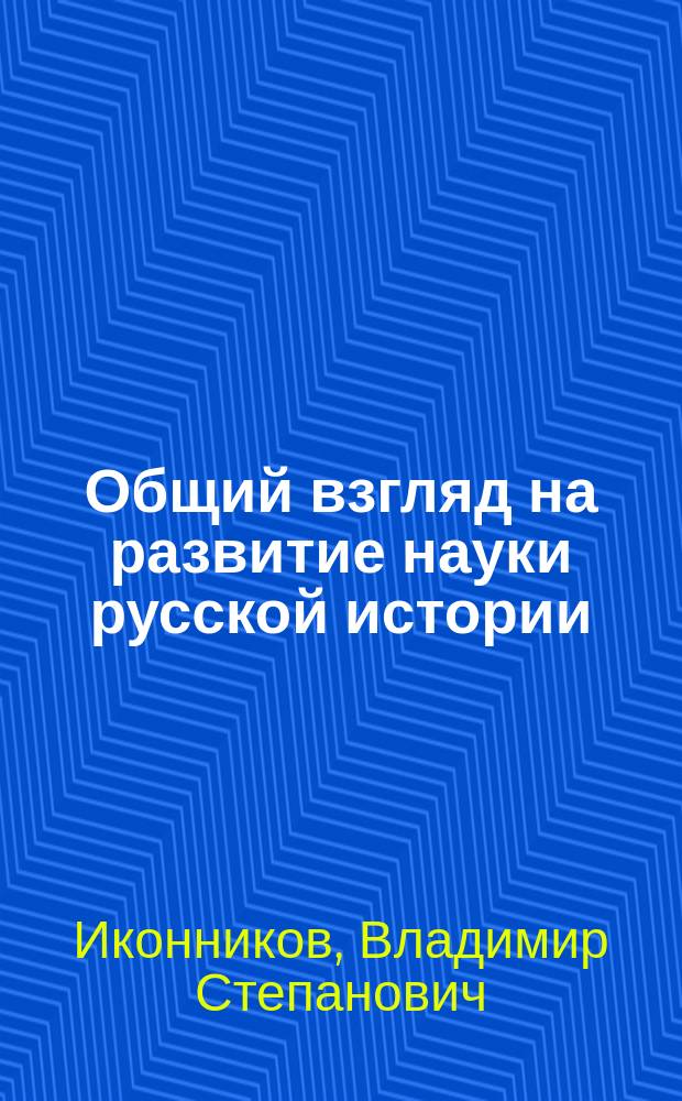 Общий взгляд на развитие науки русской истории : (Вступ. лекция, чит. в Ун-те св. Владимира, 12 сент. 1868 г., доц. Иконниковым)