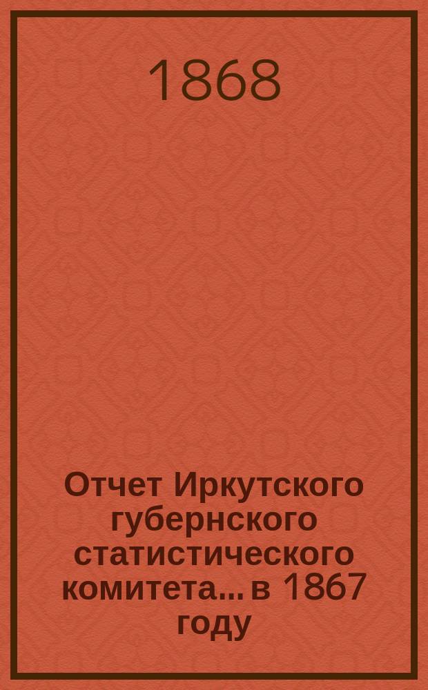 Отчет Иркутского губернского статистического комитета... в 1867 году