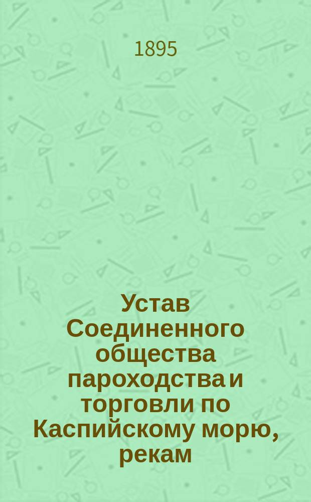 Устав Соединенного общества пароходства и торговли по Каспийскому морю, рекам: Волге, Оке, Каме и их притокам, под фирмою "Кавказ и Меркурий" : Высочайше утв. 10 ноября 1889 г. и 10 марта 1895 г. положениями Ком. министров