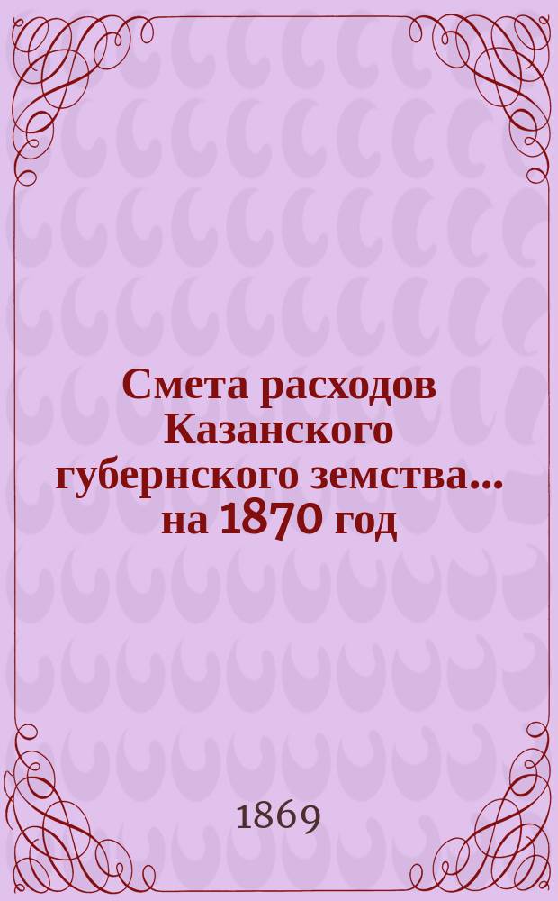 Смета расходов Казанского губернского земства... на 1870 год