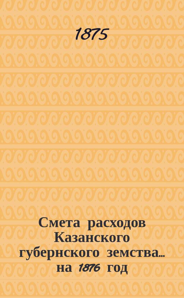 Смета расходов Казанского губернского земства... на 1876 год