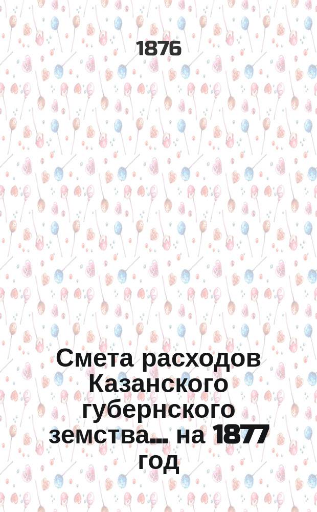 Смета расходов Казанского губернского земства... на 1877 год
