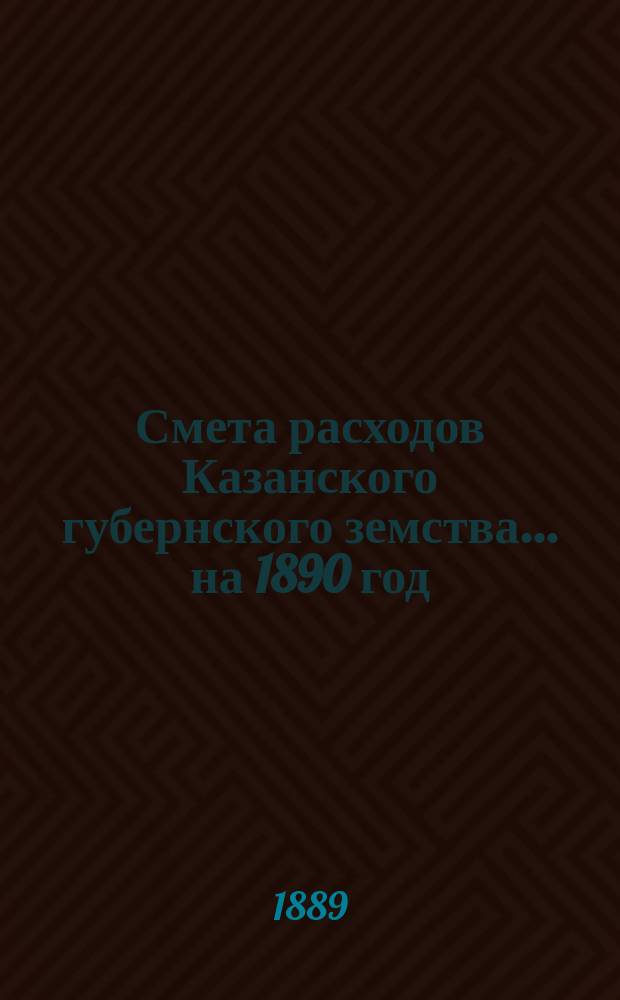Смета расходов Казанского губернского земства... на 1890 год
