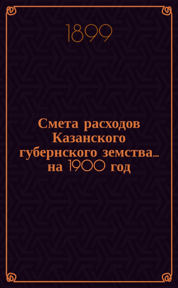 Смета расходов Казанского губернского земства... на 1900 год