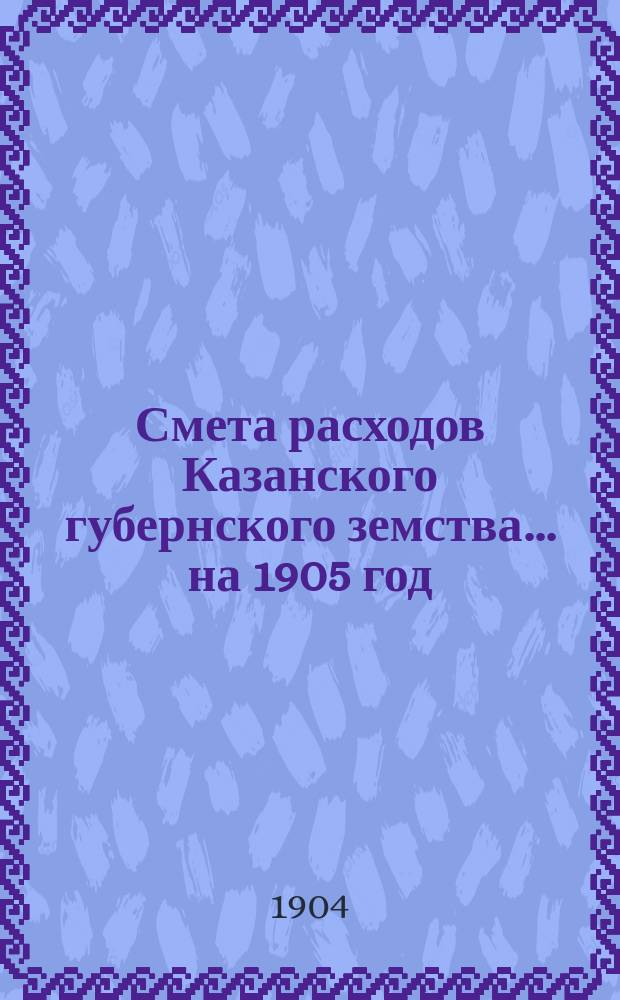 Смета расходов Казанского губернского земства... на 1905 год