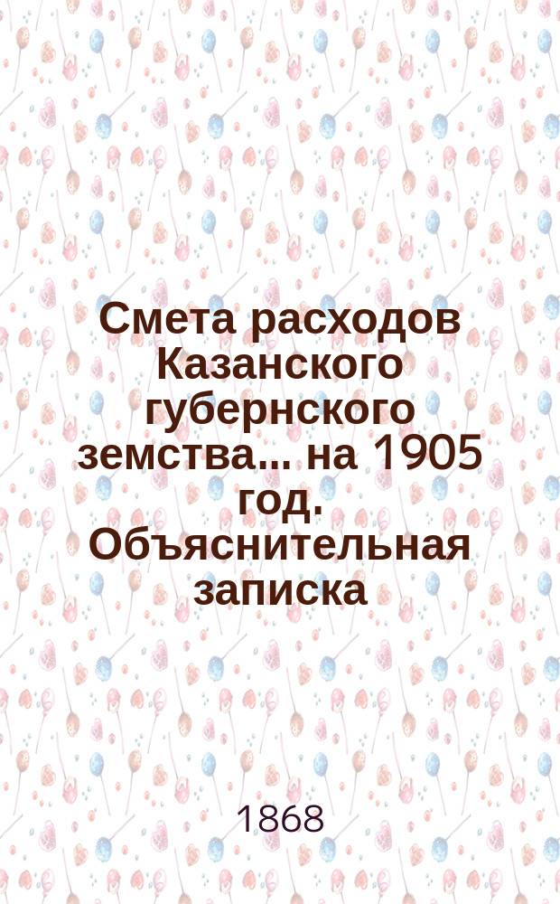 Смета расходов Казанского губернского земства... на 1905 год. Объяснительная записка... : Объяснительная записка к сметам расходов и доходов на 1905 год