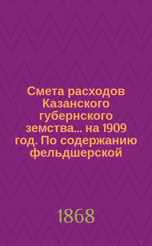 Смета расходов Казанского губернского земства... на 1909 год. По содержанию фельдшерской... : По содержанию фельдшерской и фельдшерско-акушерской школы [и др. материалы]