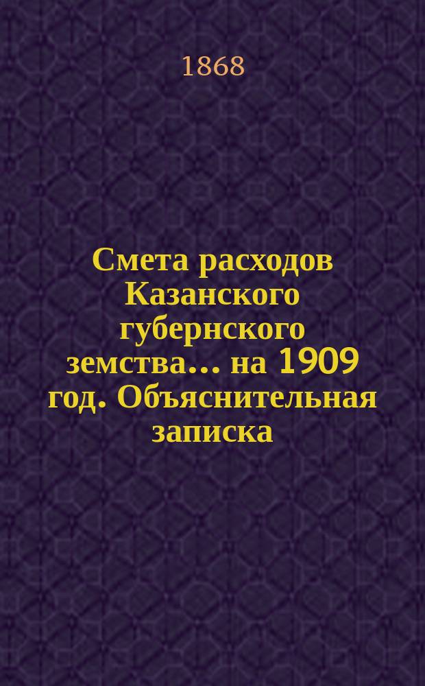Смета расходов Казанского губернского земства... на 1909 год. Объяснительная записка... : Объяснительная записка к сметам расходов и доходов на 1909 г.