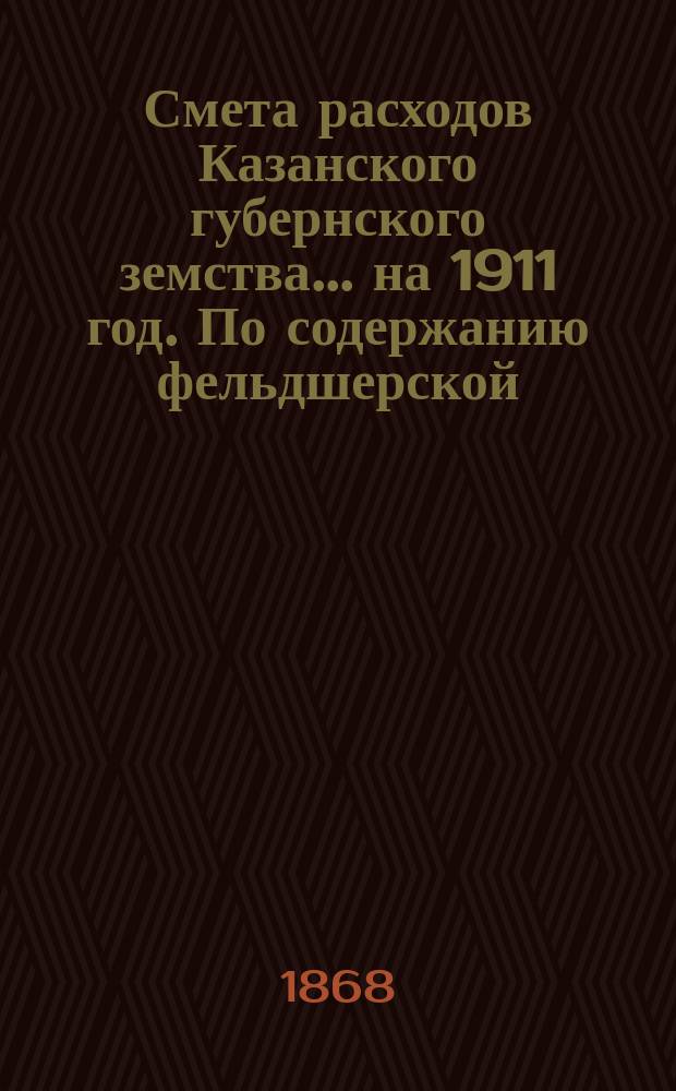 Смета расходов Казанского губернского земства... на 1911 год. По содержанию фельдшерской... : По содержанию фельдшерской и фельдшерско-акушерской школы [и др. материалы]