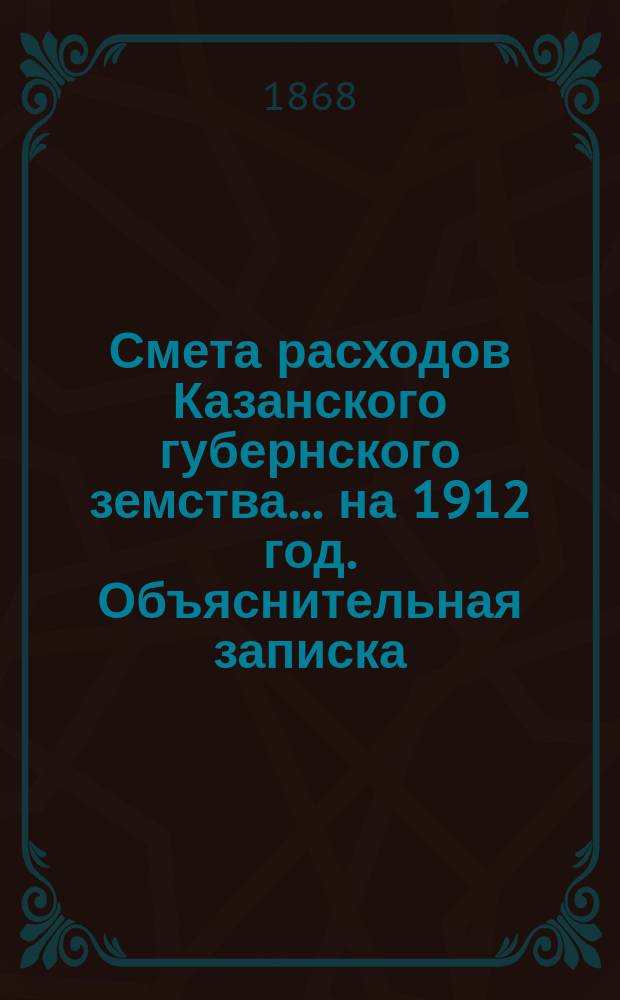 Смета расходов Казанского губернского земства... на 1912 год. Объяснительная записка... : Объяснительная записка к сметам расходов и доходов на 1912 год