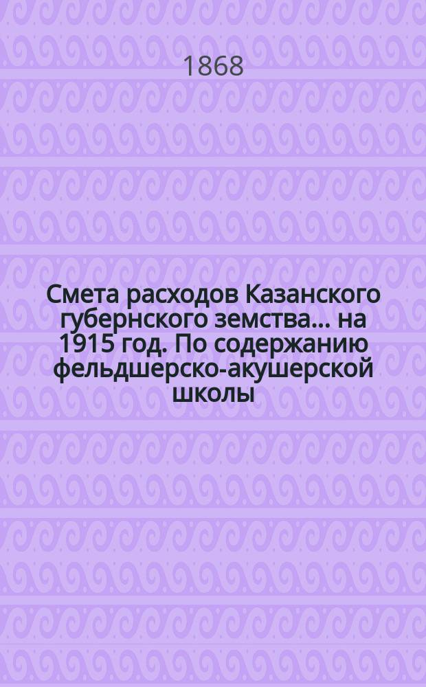 Смета расходов Казанского губернского земства... на 1915 год. По содержанию фельдшерско-акушерской школы... : По содержанию фельдшерско-акушерской школы [и др. материалы]