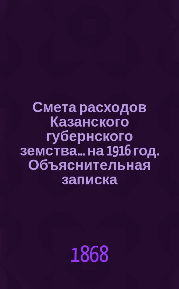 Смета расходов Казанского губернского земства... на 1916 год. Объяснительная записка... : Объяснительная записка к сметам расходов и доходов на 1916 год