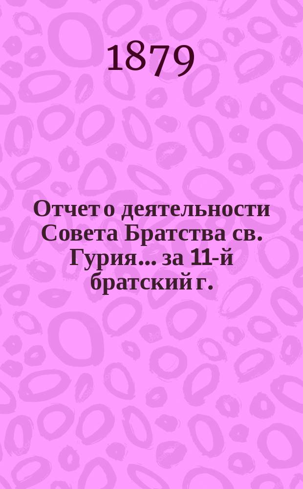 Отчет о деятельности Совета Братства св. Гурия... ... за 11-й братский г.