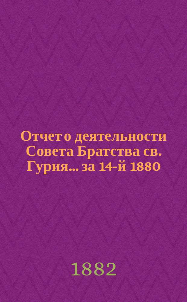 Отчет о деятельности Совета Братства св. Гурия... ... за 14-й [1880/1881] братский г.