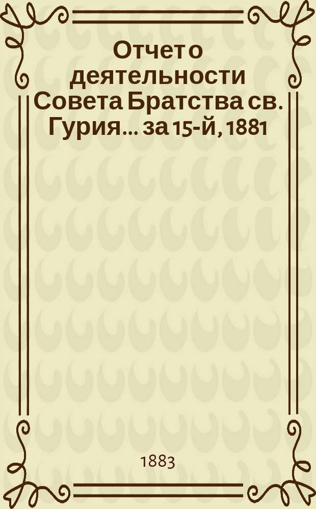 Отчет о деятельности Совета Братства св. Гурия... ... за 15-й, 1881/82 братский г.