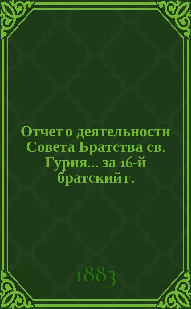Отчет о деятельности Совета Братства св. Гурия... ... за 16-й братский г.