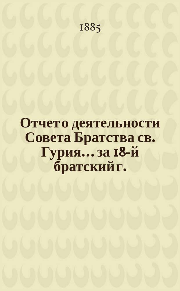 Отчет о деятельности Совета Братства св. Гурия... ... за 18-й братский г.