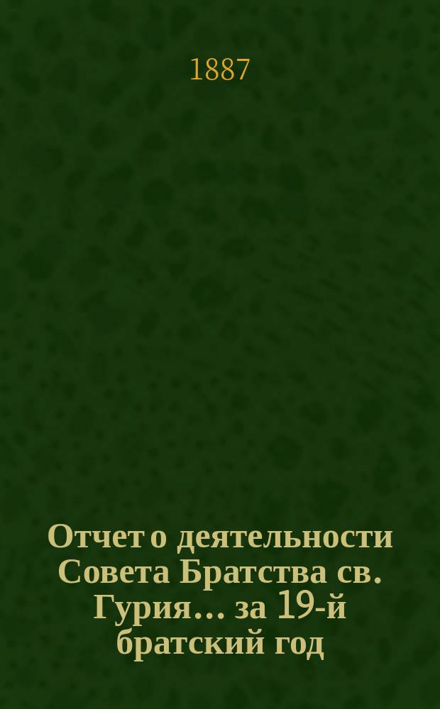 Отчет о деятельности Совета Братства св. Гурия... ... за 19-й братский год
