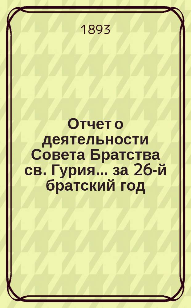 Отчет о деятельности Совета Братства св. Гурия... ... за 26-й братский год
