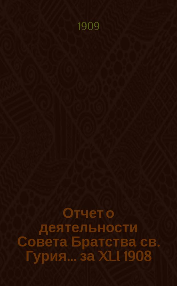 Отчет о деятельности Совета Братства св. Гурия... ... за XLI 1908/9 братский г.