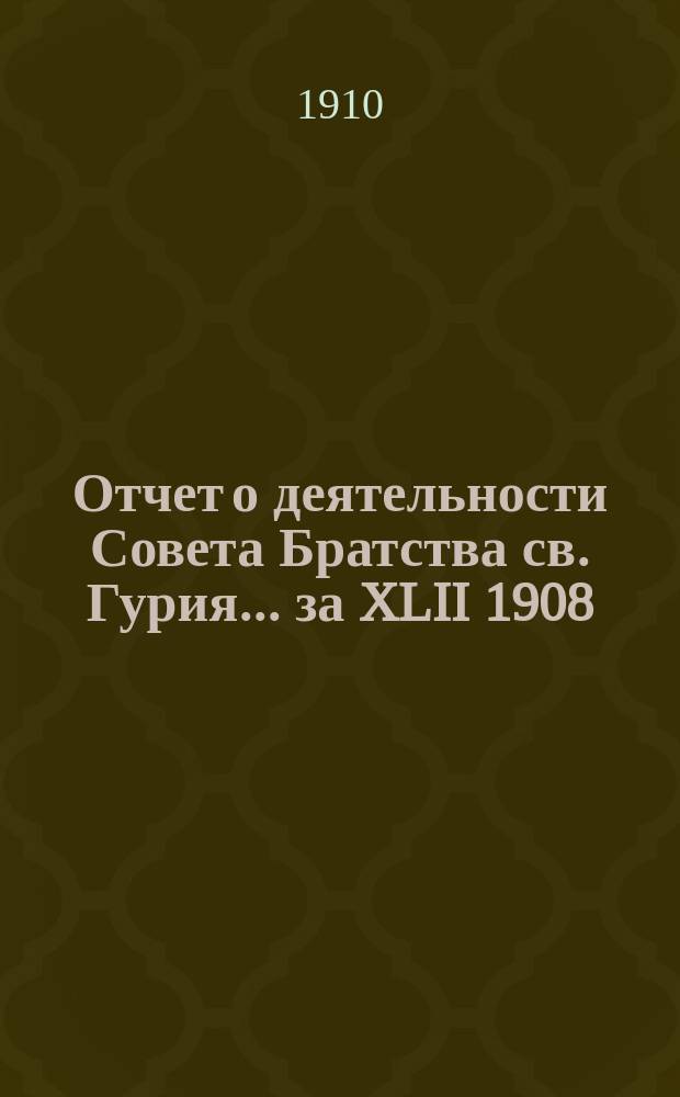 Отчет о деятельности Совета Братства св. Гурия... ... за XLII 1908/9 братский г.