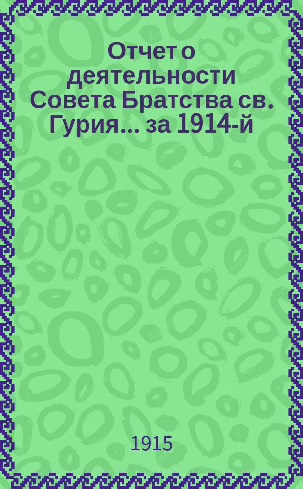 Отчет о деятельности Совета Братства св. Гурия... ... за 1914-й (47-й братский) год
