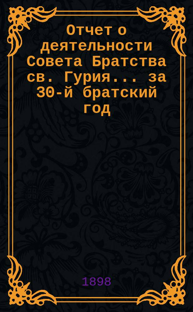 Отчет о деятельности Совета Братства св. Гурия... ... за 30-й братский год