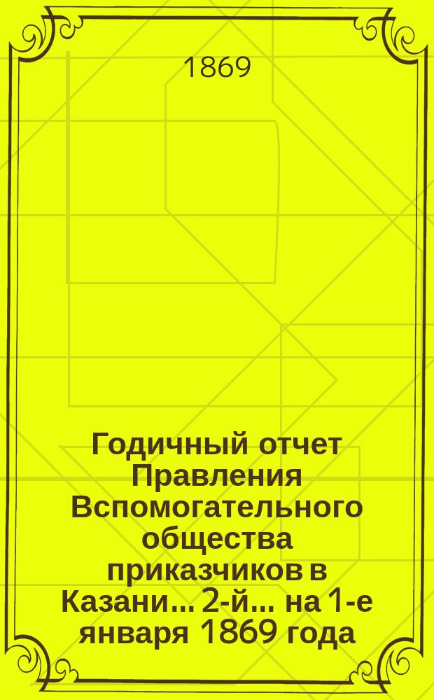 Годичный отчет Правления Вспомогательного общества приказчиков в Казани... 2-й... на 1-е января 1869 года