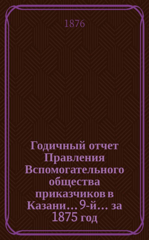 Годичный отчет Правления Вспомогательного общества приказчиков в Казани... 9-й... за 1875 год