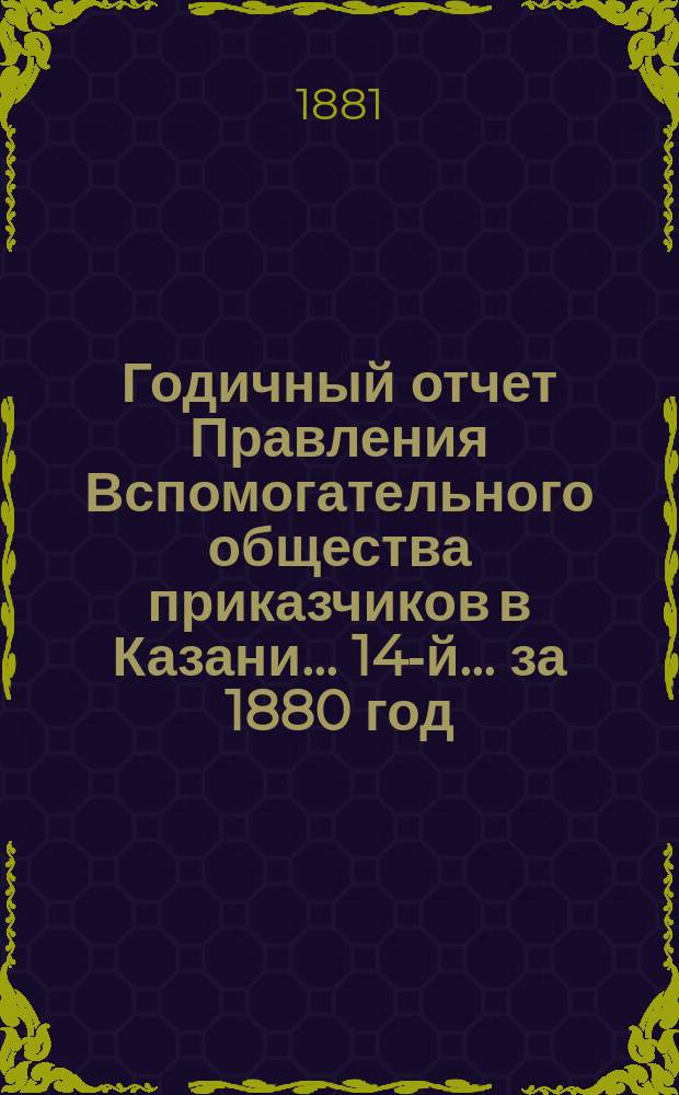 Годичный отчет Правления Вспомогательного общества приказчиков в Казани... 14-й... за 1880 год