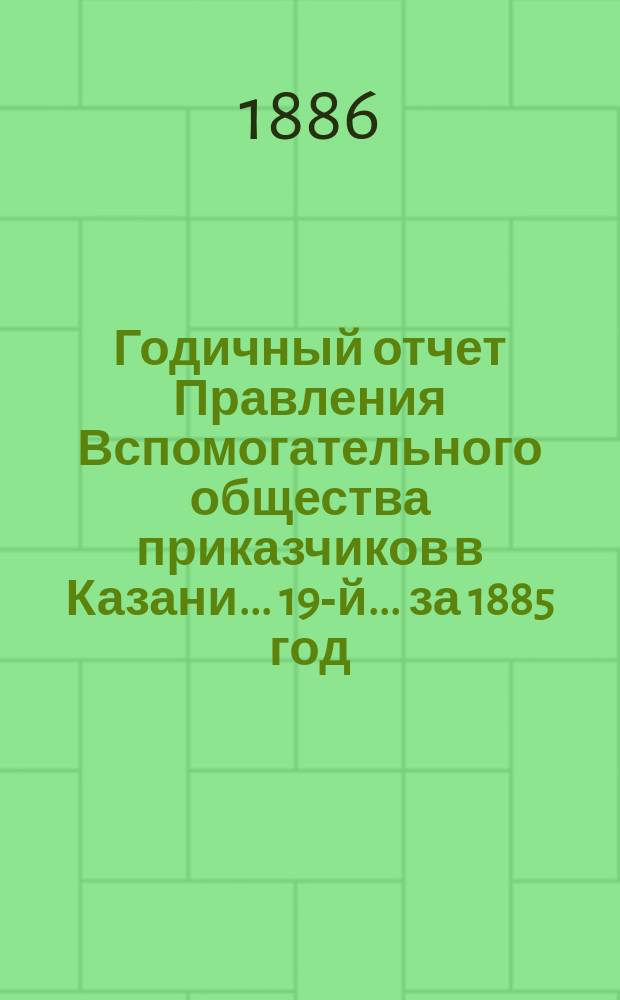 Годичный отчет Правления Вспомогательного общества приказчиков в Казани... 19-й... за 1885 год
