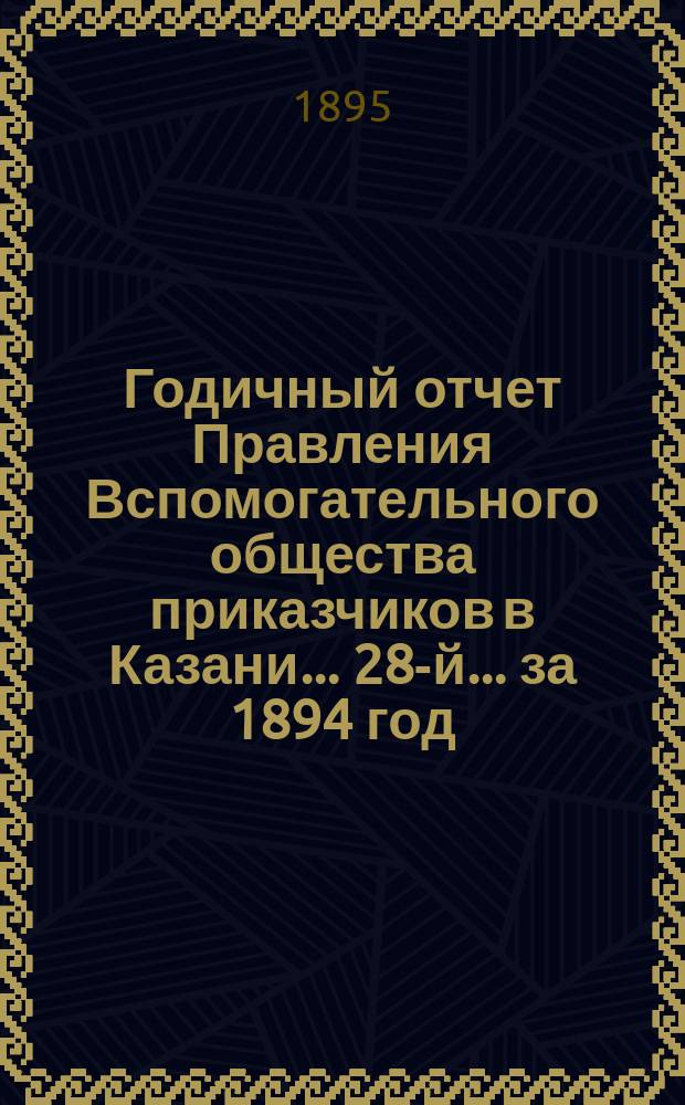 Годичный отчет Правления Вспомогательного общества приказчиков в Казани... 28-й... за 1894 год