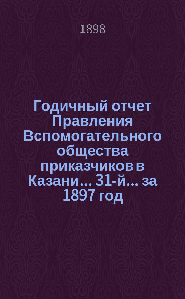 Годичный отчет Правления Вспомогательного общества приказчиков в Казани... 31-й... за 1897 год