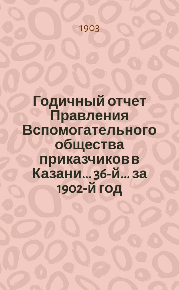 Годичный отчет Правления Вспомогательного общества приказчиков в Казани... 36-й... за 1902-й год