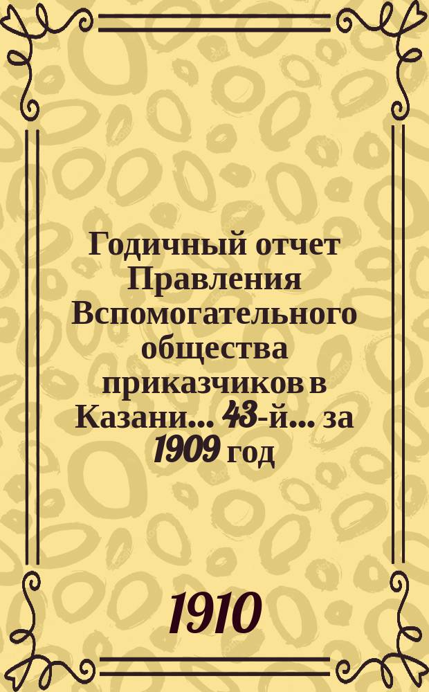 Годичный отчет Правления Вспомогательного общества приказчиков в Казани... 43-й... за 1909 год