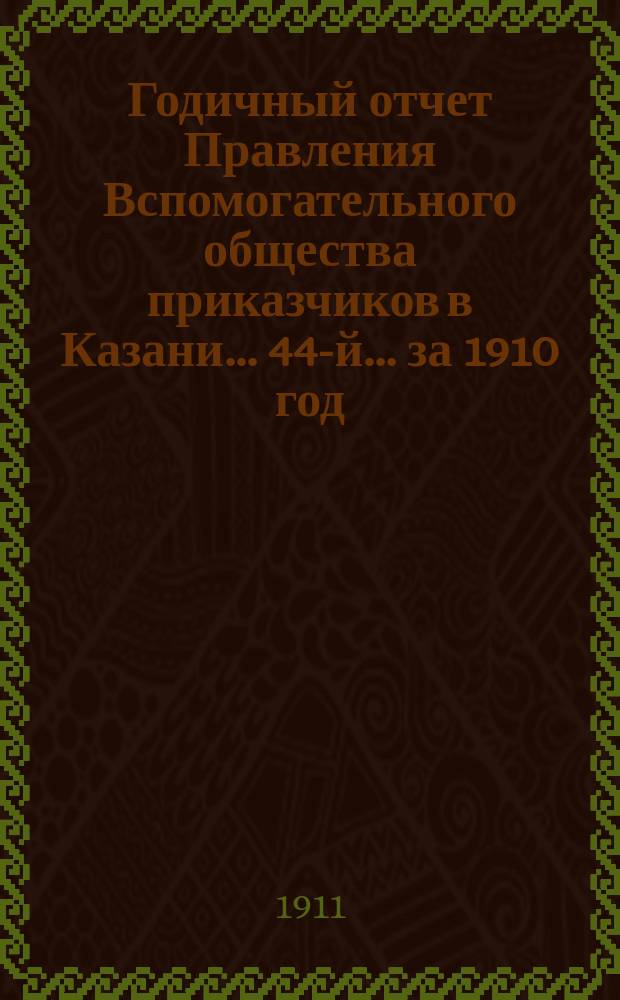 Годичный отчет Правления Вспомогательного общества приказчиков в Казани... 44-й... за 1910 год