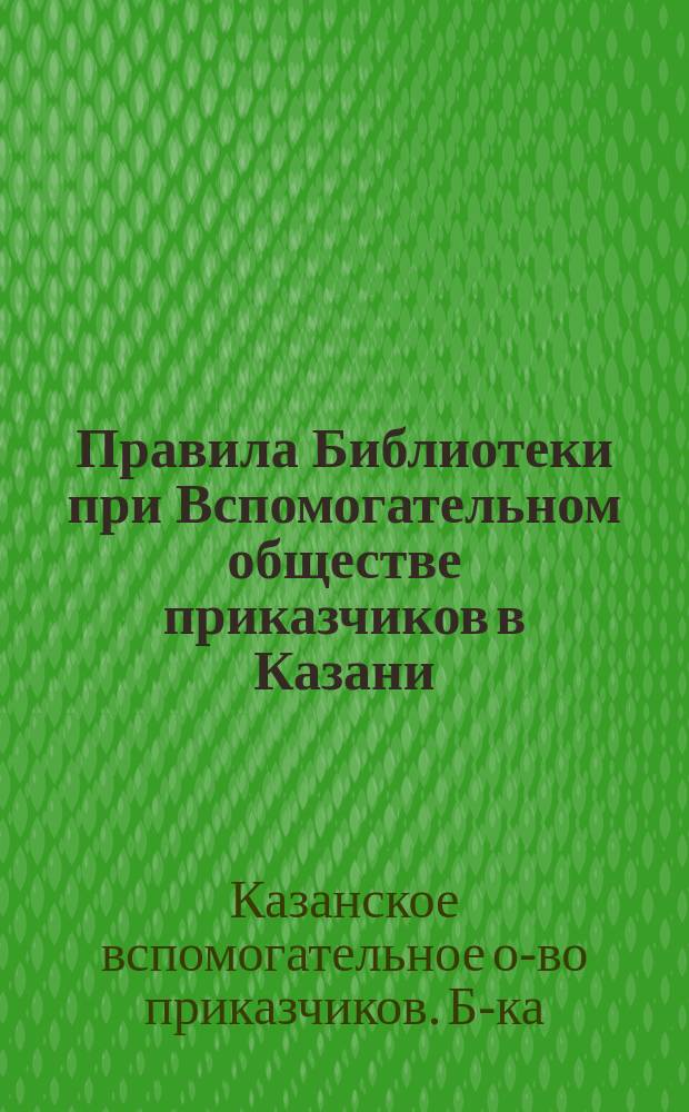 Правила Библиотеки при Вспомогательном обществе приказчиков в Казани : Утв. 21 марта 1868 г.