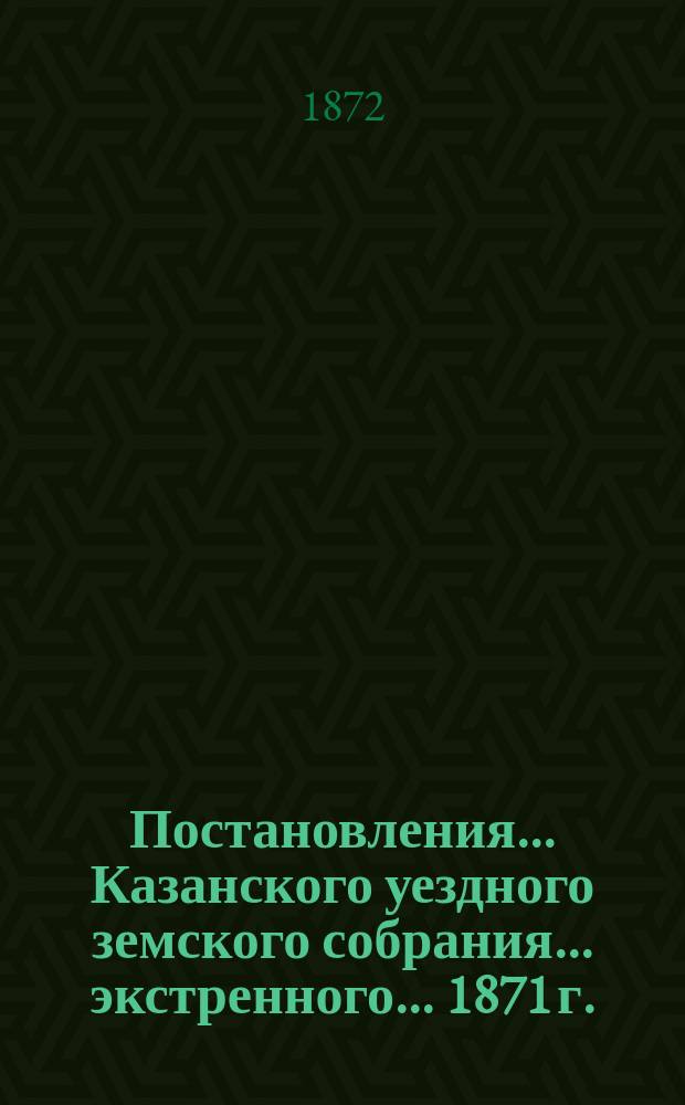 Постановления... Казанского уездного земского собрания... экстренного... 1871 г.