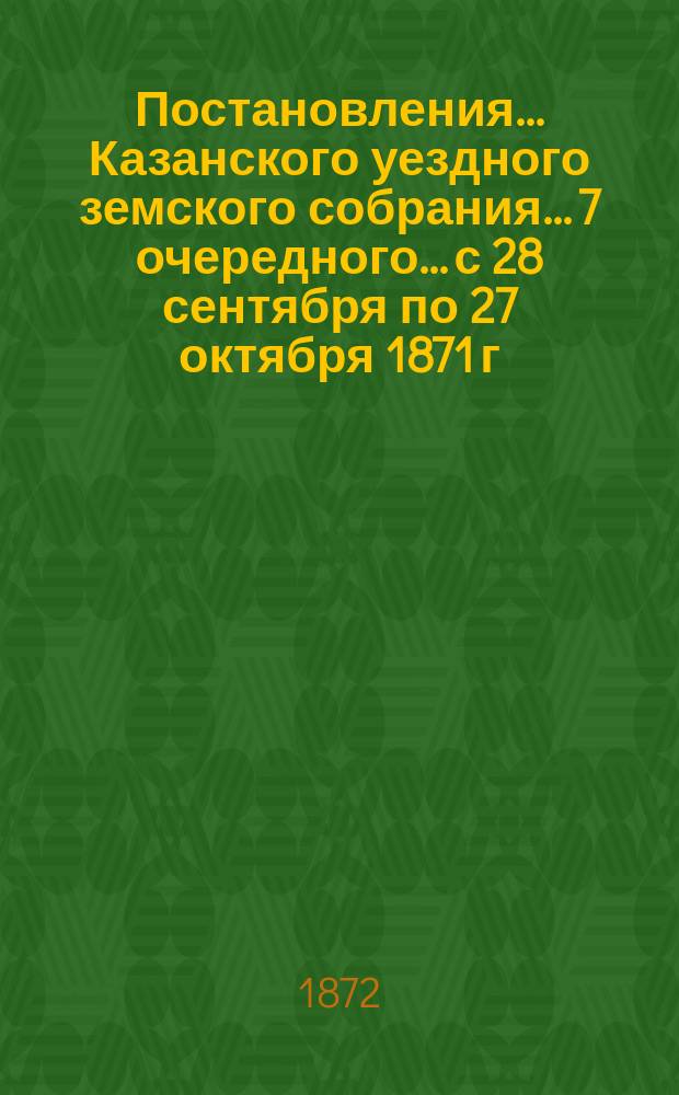 Постановления... Казанского уездного земского собрания... 7 очередного... с 28 сентября по 27 октября 1871 г.