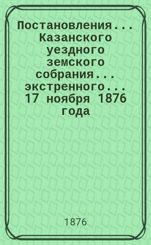 Постановления... Казанского уездного земского собрания... экстренного... 17 ноября 1876 года