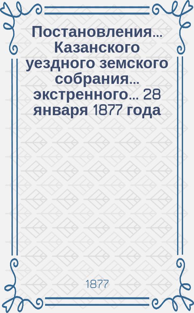 Постановления... Казанского уездного земского собрания... экстренного... 28 января 1877 года