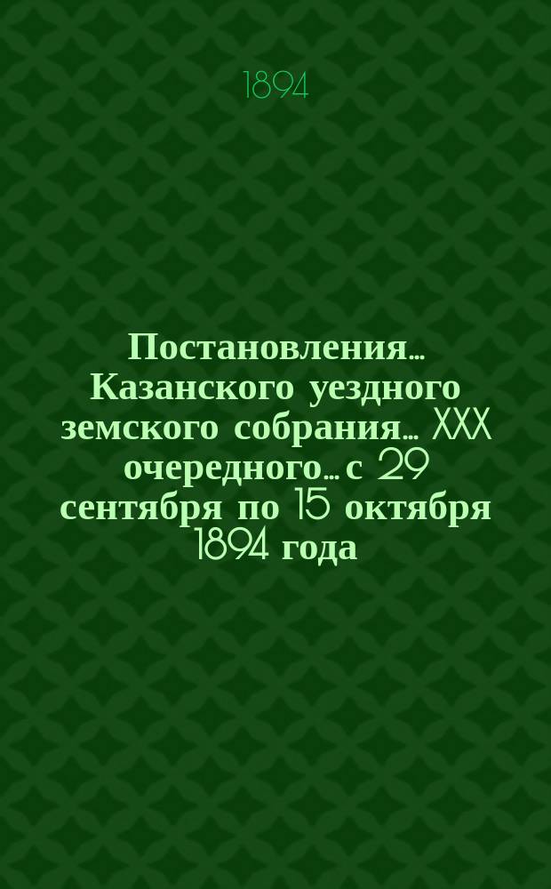 Постановления... Казанского уездного земского собрания... XXX очередного... с 29 сентября по 15 октября 1894 года