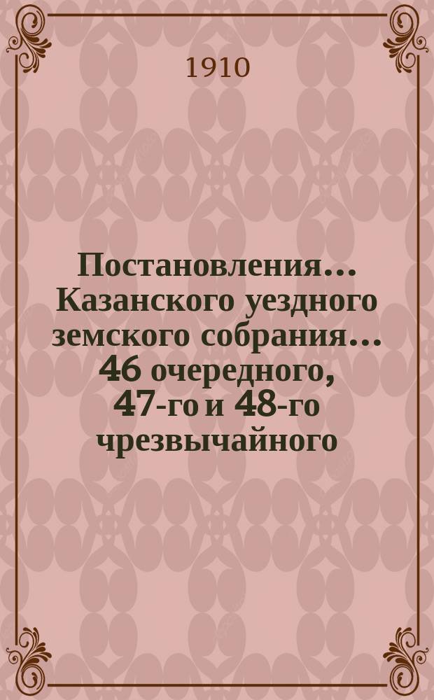 Постановления... Казанского уездного земского собрания... 46 очередного, 47-го и 48-го чрезвычайного... 1910 года